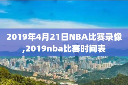 2019年4月21日NBA比赛录像,2019nba比赛时间表