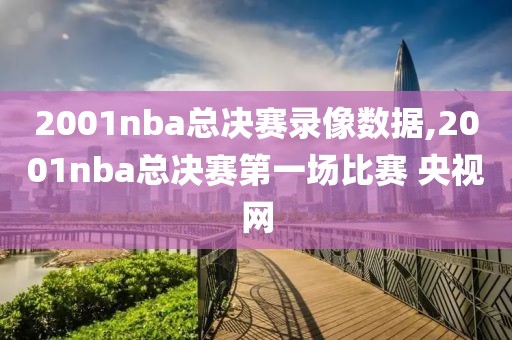2001nba总决赛录像数据,2001nba总决赛第一场比赛 央视网