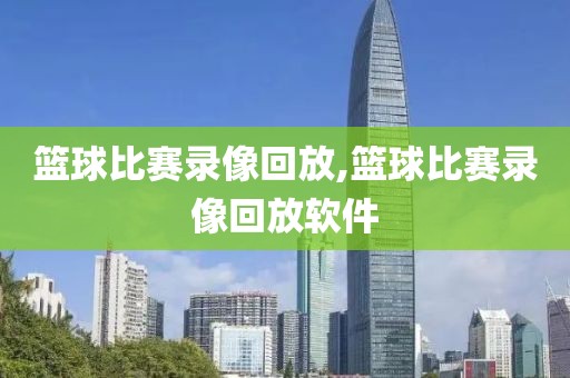 篮球比赛录像回放,篮球比赛录像回放软件