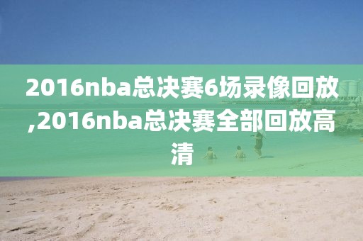 2016nba总决赛6场录像回放,2016nba总决赛全部回放高清