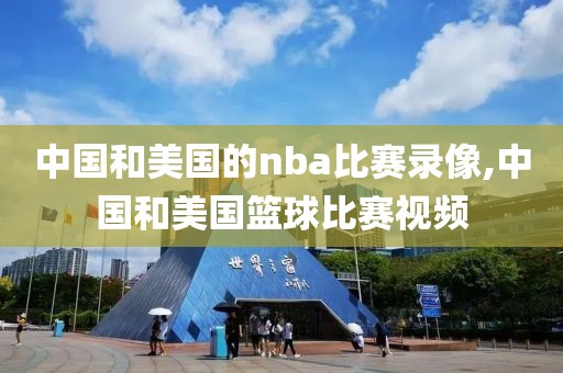 中国和美国的nba比赛录像,中国和美国篮球比赛视频