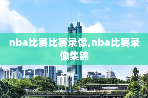 nba比赛比赛录像,nba比赛录像集锦