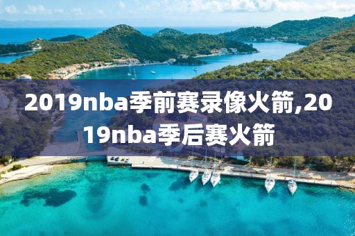 2019nba季前赛录像火箭,2019nba季后赛火箭