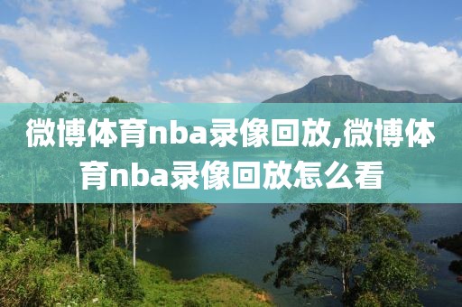 微博体育nba录像回放,微博体育nba录像回放怎么看